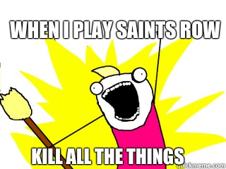 When i play Saints Row Kill all the things  All The Things