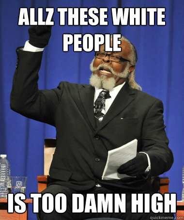 allz these white people is too damn high  Jimmy McMillan