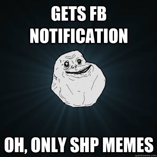 gets fb notification oh, only shp memes  Forever Alone