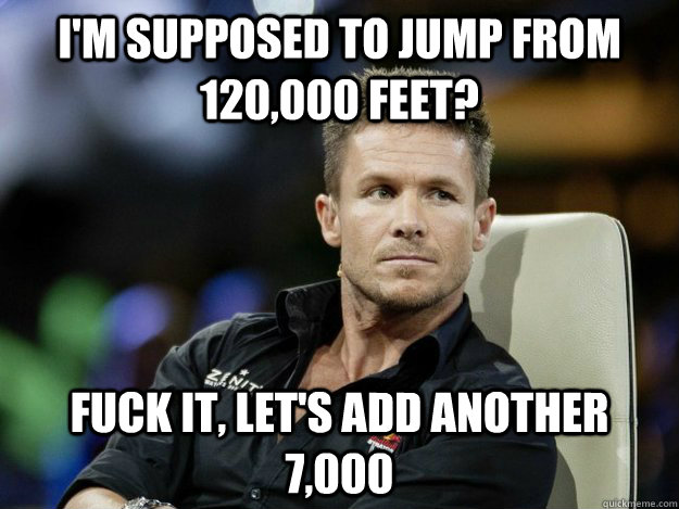 I'm supposed to jump from 120,000 feet? Fuck it, Let's add another 7,000 - I'm supposed to jump from 120,000 feet? Fuck it, Let's add another 7,000  Overly Manly Felix Baumgartner