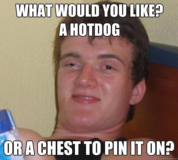What would you like?
A hotdog Or a chest to pin it on?  10 Guy
