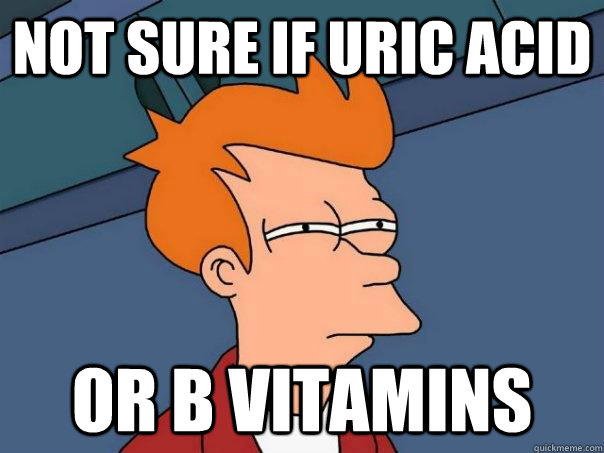 Not sure if uric acid or B Vitamins  Futurama Fry