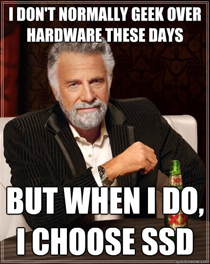 I don't normally geek over hardware these days
 But when I do, I choose SSD
 - I don't normally geek over hardware these days
 But when I do, I choose SSD
  The Most Interesting Man In The World