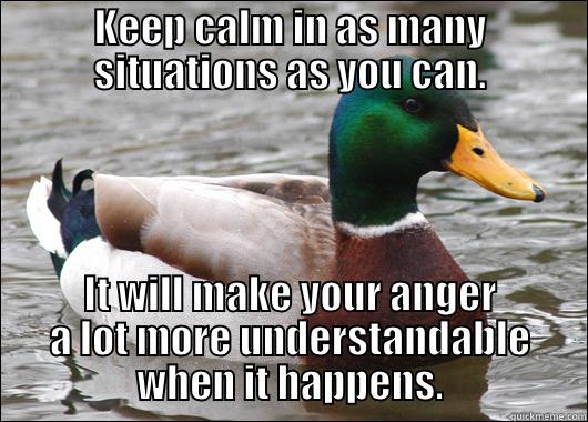KEEP CALM IN AS MANY SITUATIONS AS YOU CAN. IT WILL MAKE YOUR ANGER A LOT MORE UNDERSTANDABLE WHEN IT HAPPENS. Actual Advice Mallard