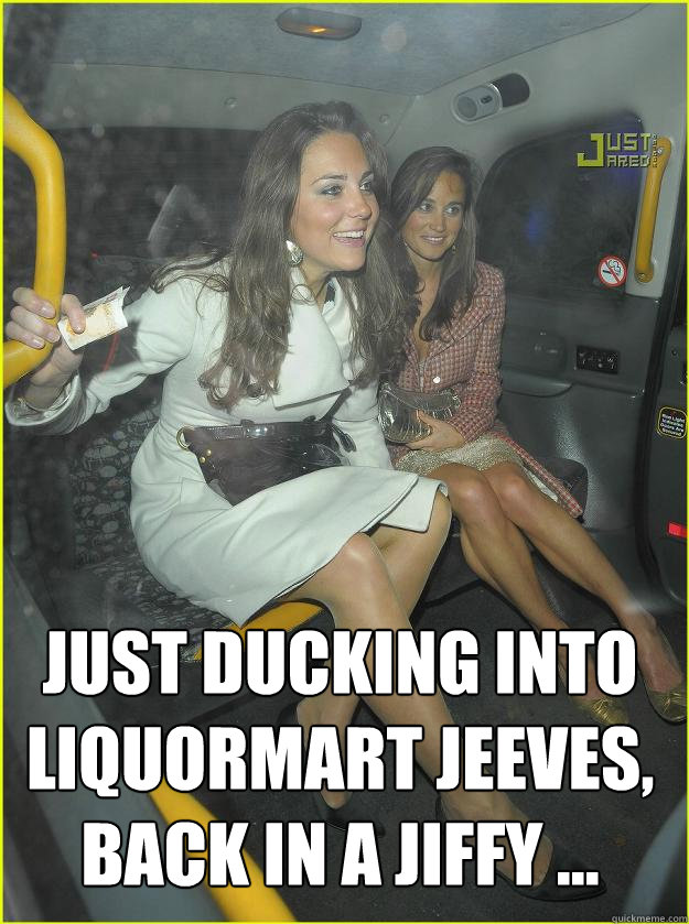  Just ducking into Liquormart Jeeves, back in a jiffy ...  Kate Middleton