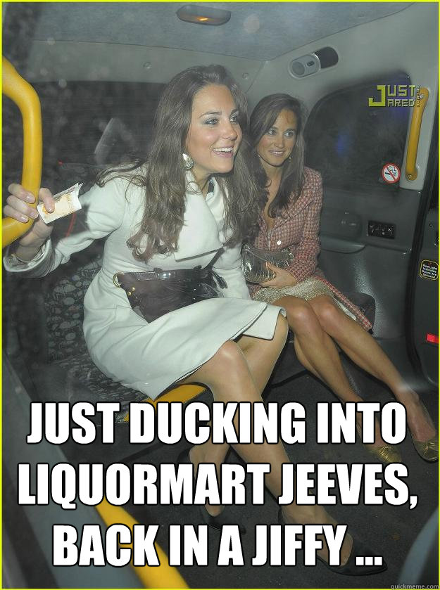  Just ducking into Liquormart Jeeves, back in a jiffy ... -  Just ducking into Liquormart Jeeves, back in a jiffy ...  Kate Middleton