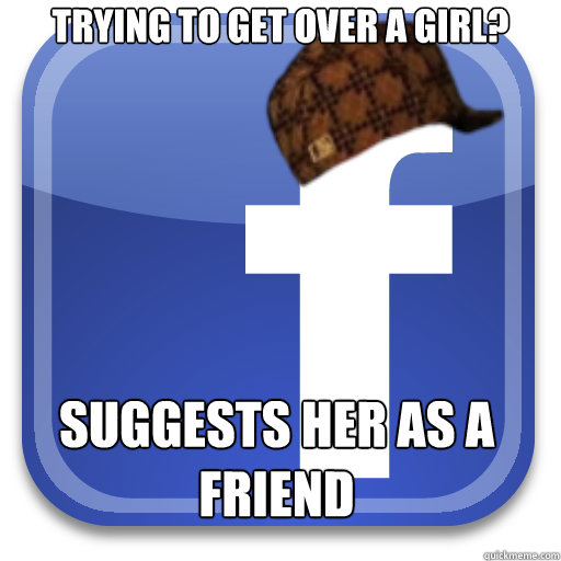 Trying to get over a girl? suggests her as a friend  Scumbag Facebook