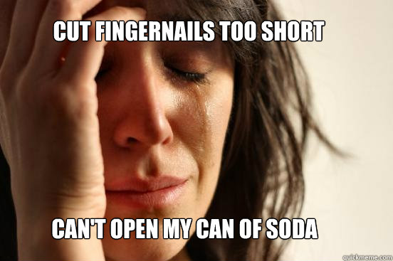 Cut fingernails too short Can't open my can of soda  First World Problems