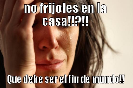 NO FRIJOLES EN LA CASA!!?!! QUE DEBE SER EL FIN DE MUNDO!! First World Problems