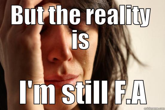 BUT THE REALITY IS  I'M STILL F.A First World Problems