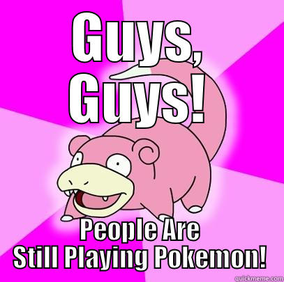 GUYS, GUYS! PEOPLE ARE STILL PLAYING POKEMON! Slowpoke