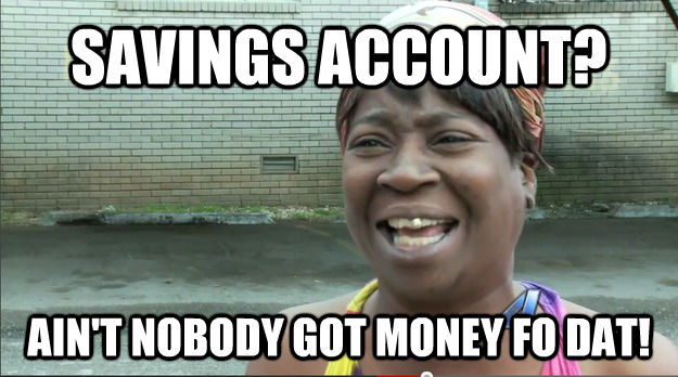 SAVINGS ACCOUNT? AIN'T NOBODY GOT MONEY FO DAT!  