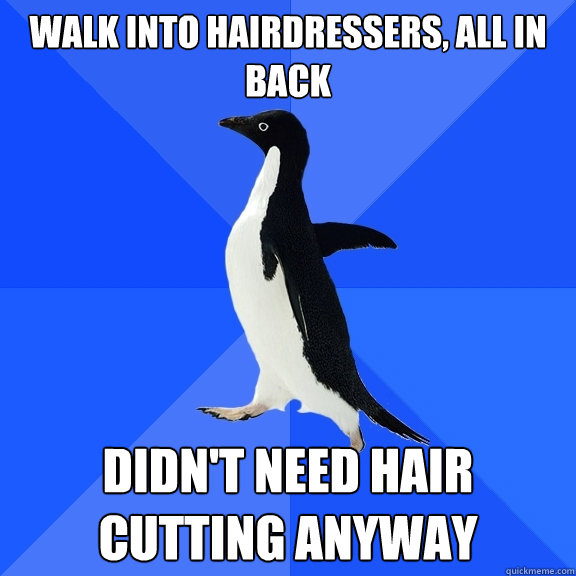 Walk into hairdressers, All in back Didn't need hair cutting anyway  Socially Awkward Penguin