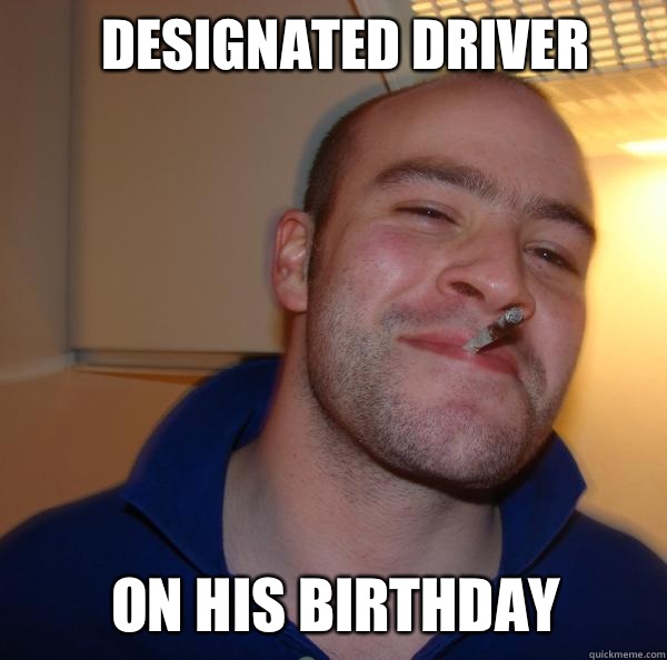 Designated driver On his birthday   Good Guy Greg 