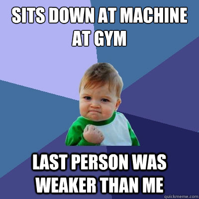 Sits down at machine at gym last person was weaker than me  Success Kid