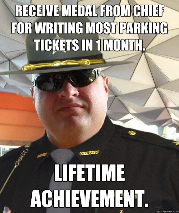 Receive medal from chief for writing most parking tickets in 1 month. Lifetime achievement. - Receive medal from chief for writing most parking tickets in 1 month. Lifetime achievement.  Scumbag sheriff