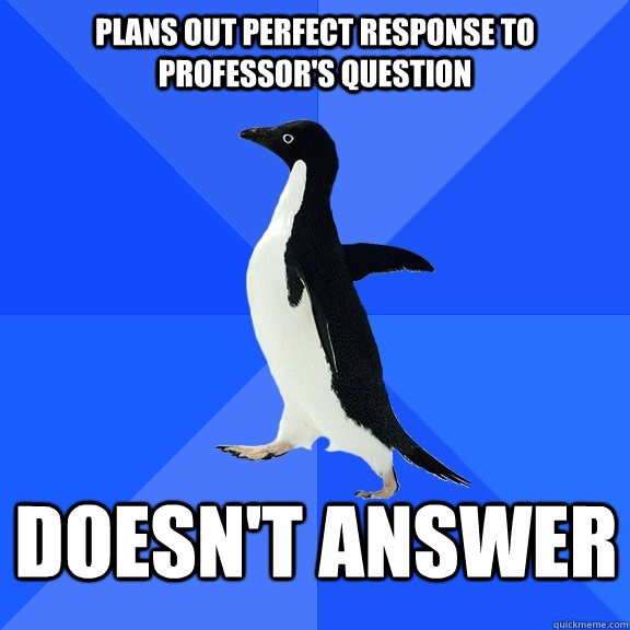 Plans out perfect response to professor's question Doesn't answer  Socially Awkward Penguin