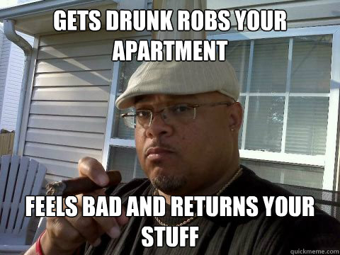 Gets drunk Robs your apartment  Feels bad and returns your stuff  Ghetto Good Guy Greg