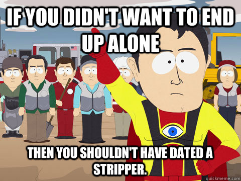 If you didn't want to end up alone then you shouldn't have dated a stripper.  Captain Hindsight
