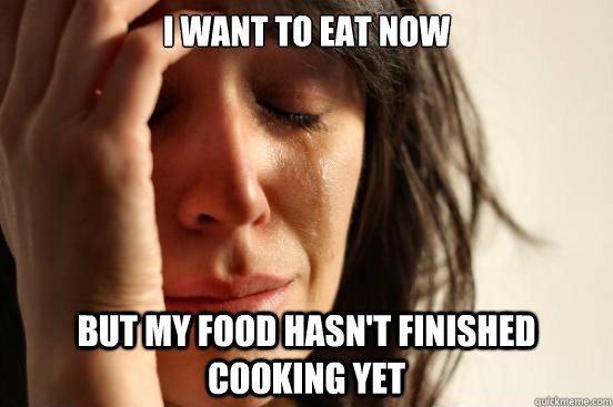 i want to eat now but my food hasn't finished cooking yet  First World Problems