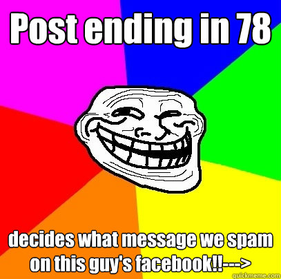 Post ending in 78 decides what message we spam on this guy's facebook!!--->  Troll Face