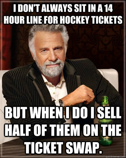 I don't always sit in a 14 hour line for hockey tickets but when I do I sell half of them on the ticket swap.  The Most Interesting Man In The World