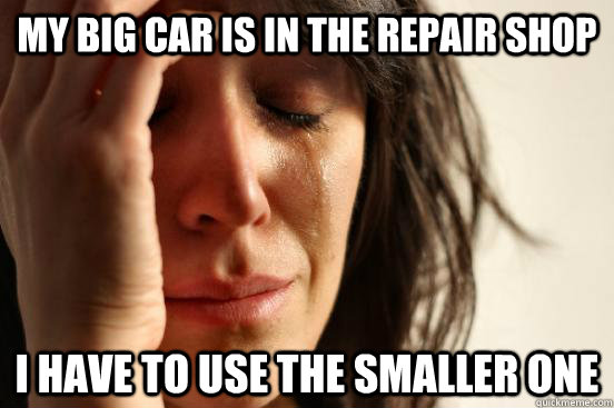 My big car is in the repair shop i have to use the smaller one  First World Problems