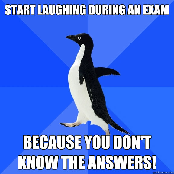 Start laughing during an exam Because you don't know the answers!  Socially Awkward Penguin