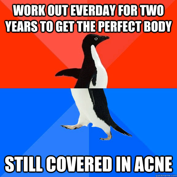 Work out everday for two years to get the perfect body Still covered in acne  Socially Awesome Awkward Penguin
