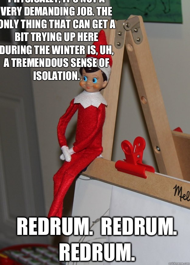 
Physically, it's not a very demanding job. The only thing that can get a bit trying up here during the winter is, uh, a tremendous sense of isolation.  Redrum.  Redrum.  Redrum.  Elf on the shelf