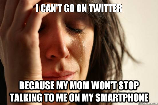 I can't go on twitter because my mom won't stop talking to me on my smartphone - I can't go on twitter because my mom won't stop talking to me on my smartphone  First World Problems