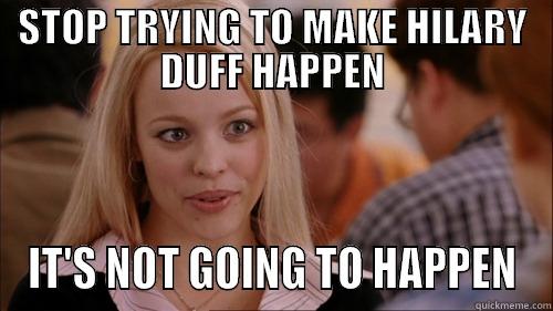 STOP TRYING TO MAKE HILARY DUFF HAPPEN IT'S NOT GOING TO HAPPEN regina george