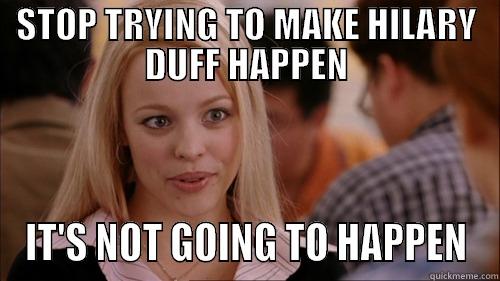 STOP TRYING TO MAKE HILARY DUFF HAPPEN IT'S NOT GOING TO HAPPEN regina george