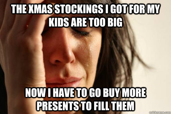 the xmas stockings i got for my kids are too big now i have to go buy more presents to fill them  First World Problems