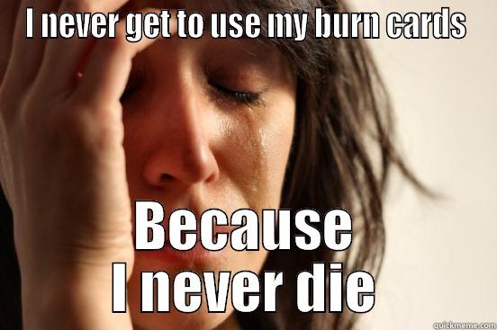 I NEVER GET TO USE MY BURN CARDS BECAUSE I NEVER DIE First World Problems
