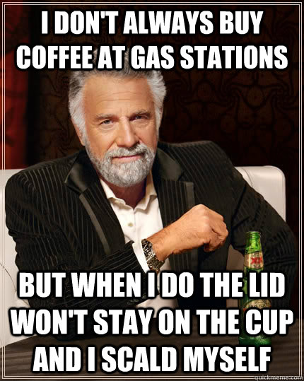 I don't always buy coffee at Gas Stations but when I do the lid won't stay on the cup and I scald myself  The Most Interesting Man In The World