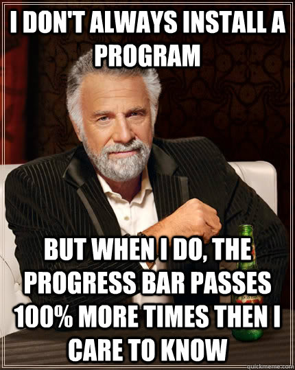 I don't always install a program but when I do, the progress bar passes 100% more times then I care to know - I don't always install a program but when I do, the progress bar passes 100% more times then I care to know  The Most Interesting Man In The World