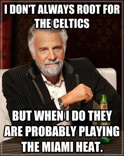 I don't always root for the Celtics but when I do they are probably playing the Miami Heat.   The Most Interesting Man In The World