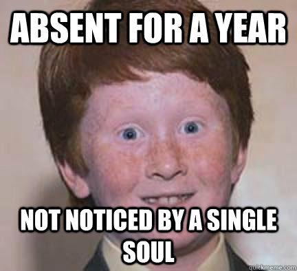absent for a year not noticed by a single soul  Over Confident Ginger