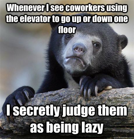 Whenever I see coworkers using the elevator to go up or down one floor I secretly judge them as being lazy  Confession Bear