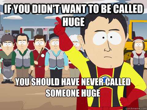 if you didn't want to be called huge you should have never called someone huge  Captain Hindsight