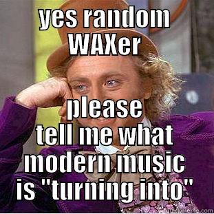 YES RANDOM WAXER PLEASE TELL ME WHAT MODERN MUSIC IS 