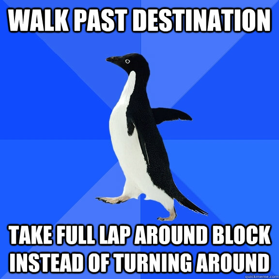 Walk past destination Take full lap around block instead of turning around  Socially Awkward Penguin