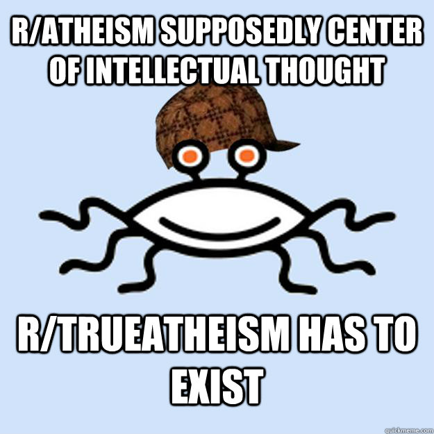 R/Atheism supposedly center of intellectual thought R/Trueatheism has to exist  Scumbag rAtheism