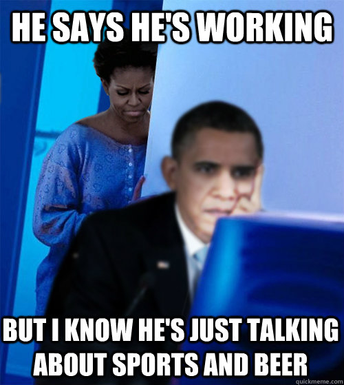 He says he's working But I know he's just talking about sports and beer  Redditor Obamas Wife
