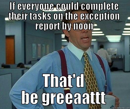 IF EVERYONE COULD COMPLETE THEIR TASKS ON THE EXCEPTION REPORT BY NOON THAT'D BE GREEAATTT Office Space Lumbergh