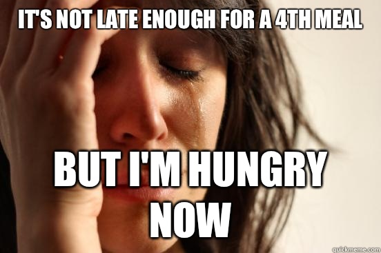 It's not late enough for a 4th meal But I'm hungry now  First World Problems