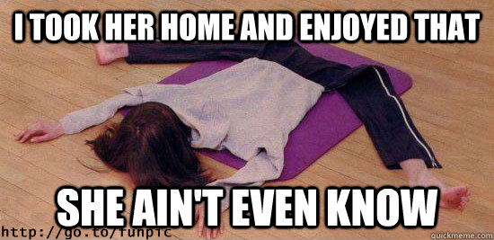 I took her home and enjoyed that She ain't even know - I took her home and enjoyed that She ain't even know  U.O.E.N.O