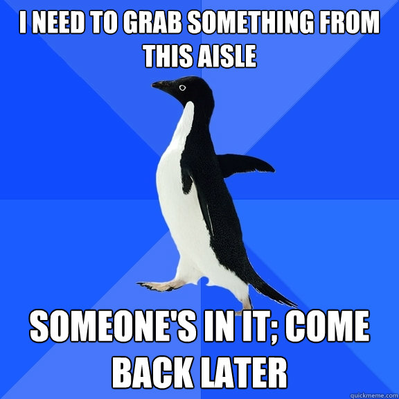 I need to grab something from this aisle Someone's in it; come back later  Socially Awkward Penguin