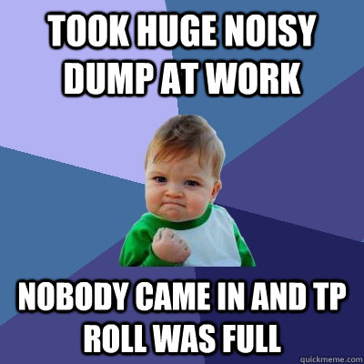Took huge noisy dump at work Nobody came in and TP roll was full  Success Kid